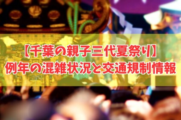 千葉の親子三代夏祭り2026はどれくらい混雑する？交通規制の実施状況や屋台など楽しみ方も紹介