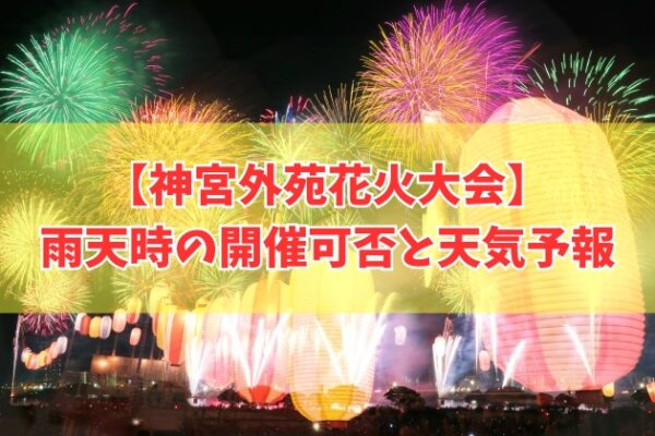 神宮外苑花火大会2026は雨でも開催？台風だと中止？開催判断と最新の天気予報